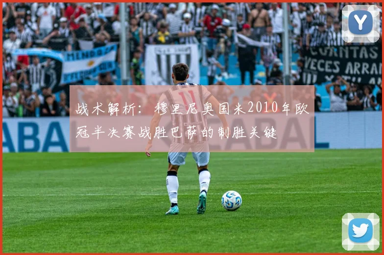 战术解析：穆里尼奥国米2010年欧冠半决赛战胜巴萨的制胜关键