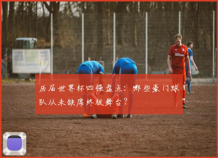 历届世界杯四强盘点：哪些豪门球队从未缺席终极舞台？