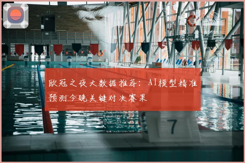 欧冠之夜大数据推荐：AI模型精准预测今晚关键对决赛果