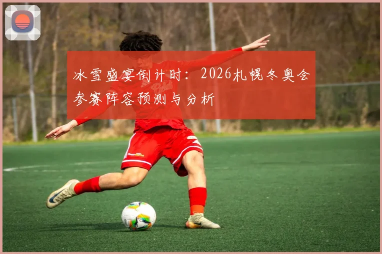 冰雪盛宴倒计时：2026札幌冬奥会参赛阵容预测与分析