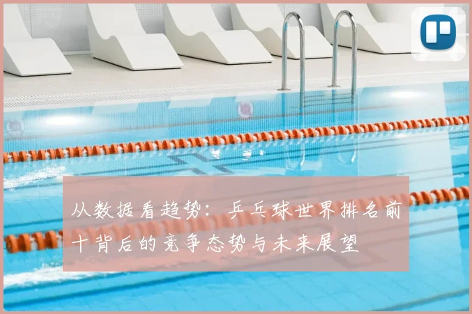 从数据看趋势：乒乓球世界排名前十背后的竞争态势与未来展望