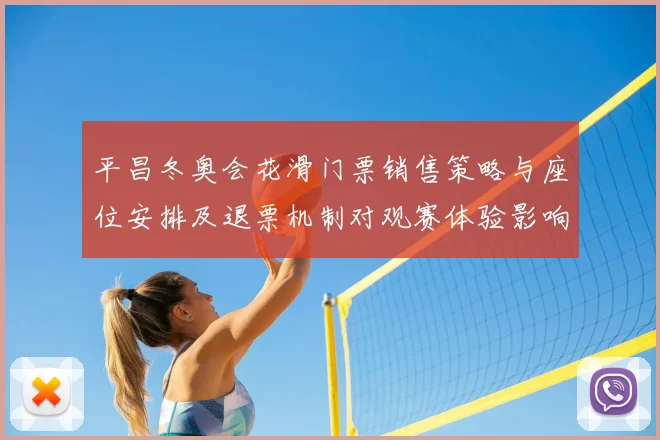 平昌冬奥会花滑门票销售策略与座位安排及退票机制对观赛体验影响
