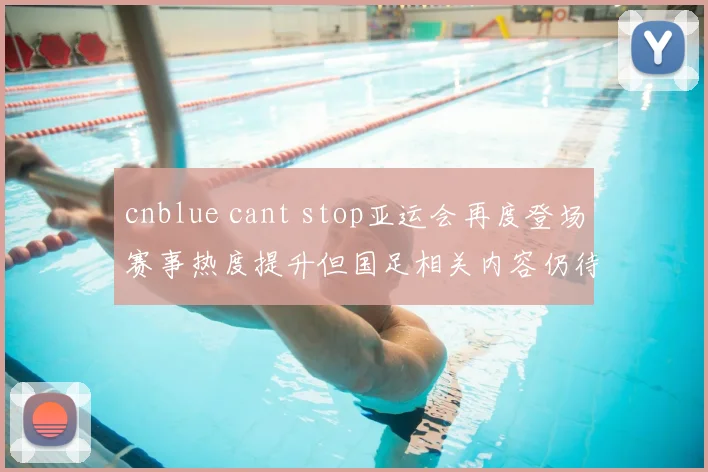 cnblue cant stop亚运会再度登场赛事热度提升但国足相关内容仍待确认