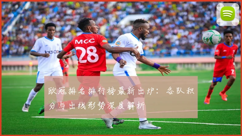 欧冠排名排行榜最新出炉：各队积分与出线形势深度解析