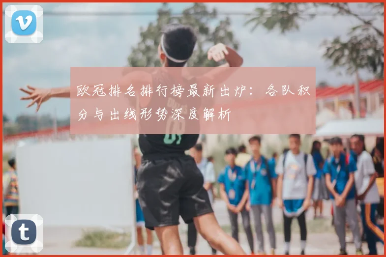 欧冠排名排行榜最新出炉：各队积分与出线形势深度解析