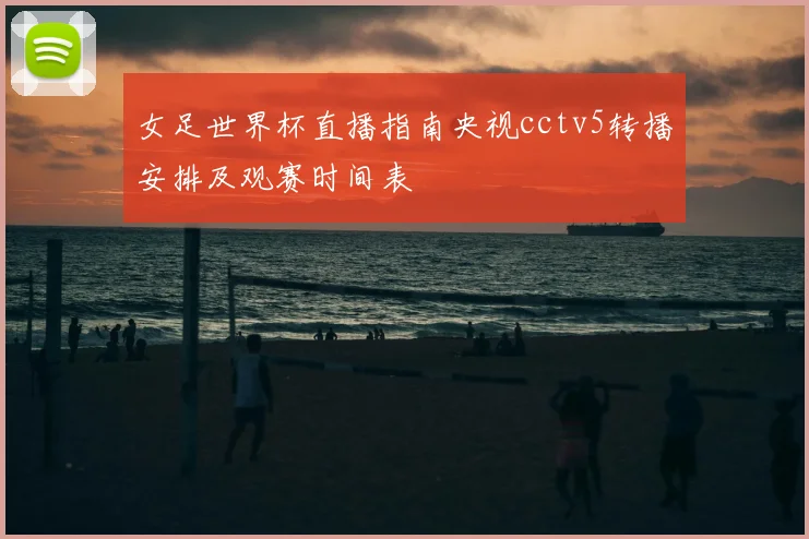 女足世界杯直播指南央视cctv5转播安排及观赛时间表