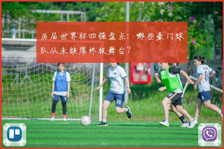 历届世界杯四强盘点：哪些豪门球队从未缺席终极舞台？