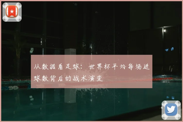 从数据看足球：世界杯平均每场进球数背后的战术演变