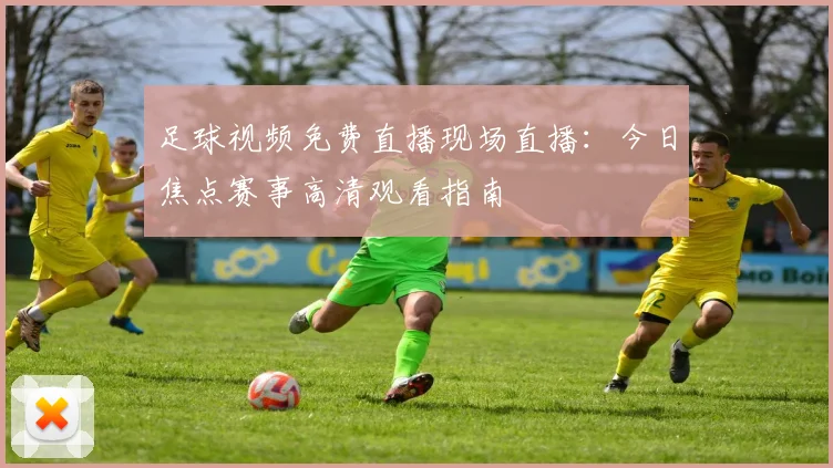 足球视频免费直播现场直播：今日焦点赛事高清观看指南