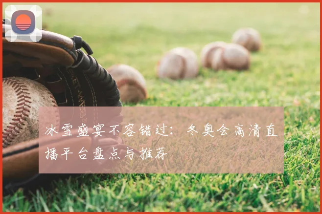 冰雪盛宴不容错过：冬奥会高清直播平台盘点与推荐