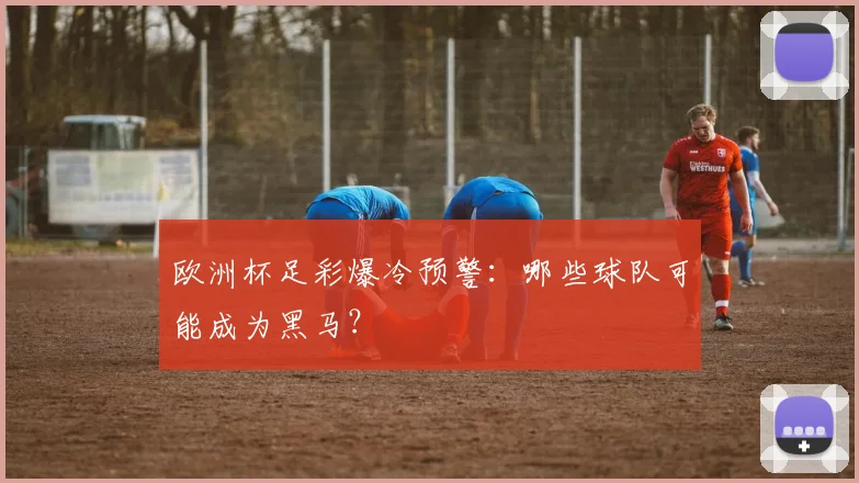 欧洲杯足彩爆冷预警：哪些球队可能成为黑马？