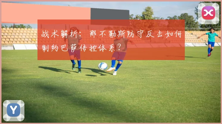 战术解析：那不勒斯防守反击如何制约巴萨传控体系？