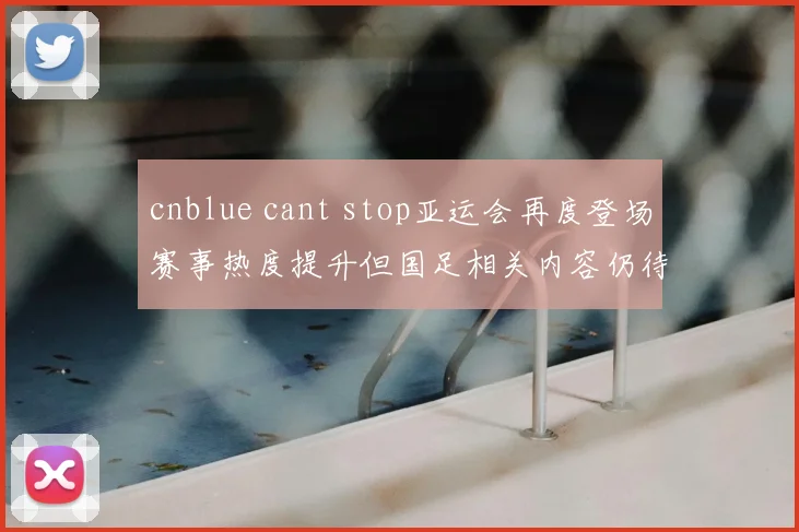 cnblue cant stop亚运会再度登场赛事热度提升但国足相关内容仍待确认